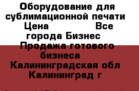 Оборудование для сублимационной печати › Цена ­ 110 000 - Все города Бизнес » Продажа готового бизнеса   . Калининградская обл.,Калининград г.